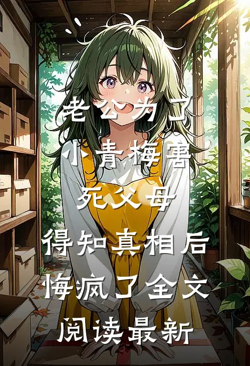 老公为了小青梅害死父母，得知真相后悔疯了全文阅读最新