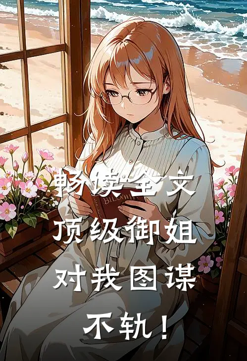 畅读全文顶级御姐，对我图谋不轨！