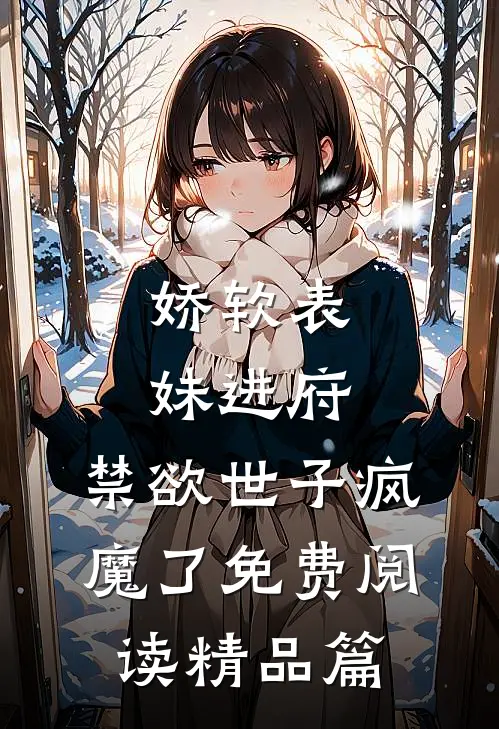 娇软表妹进府:禁欲世子疯魔了免费阅读精品篇