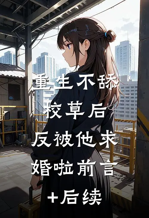 重生不舔校草后，反被他求婚啦前言+后续