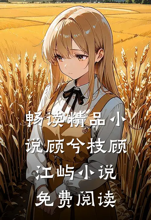 畅读精品小说顾兮枝顾江屿小说免费阅读