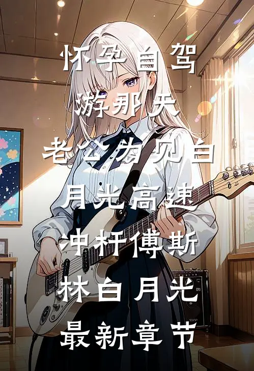 怀孕自驾游那天，老公为见白月光高速冲杆傅斯林白月光最新章节