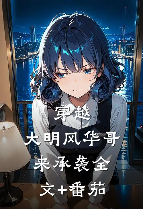 穿越：大明风华哥来承袭全文+番茄