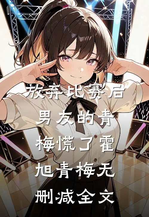 放弃比赛后，男友的青梅慌了霍旭青梅无删减全文