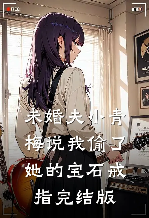 未婚夫小青梅说我偷了她的宝石戒指完结版