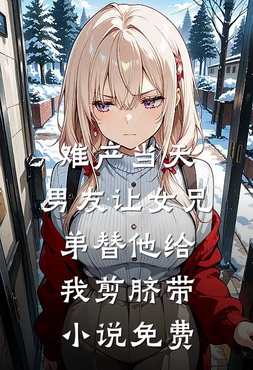 难产当天，男友让女兄弟替他给我剪脐带小说免费