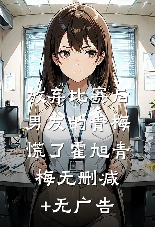 放弃比赛后，男友的青梅慌了霍旭青梅无删减+无广告
