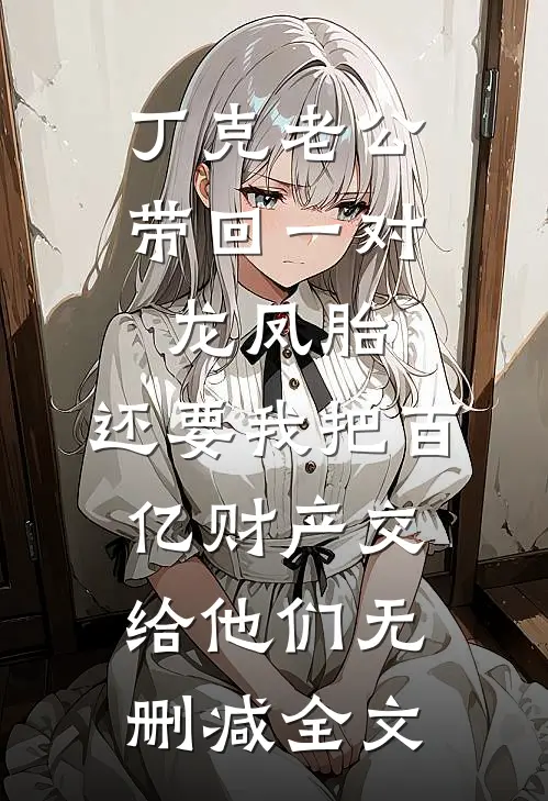 丁克老公带回一对龙凤胎，还要我把百亿财产交给他们无删减全文