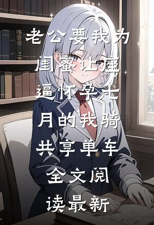 老公要我为闺蜜让座，逼怀孕七月的我骑共享单车全文阅读最新