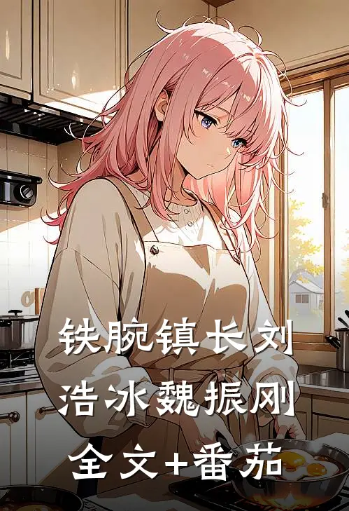 铁腕镇长刘浩冰魏振刚全文+番茄