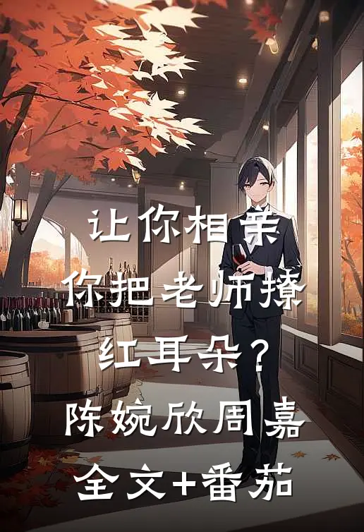 让你相亲，你把老师撩红耳朵？陈婉欣周嘉全文+番茄