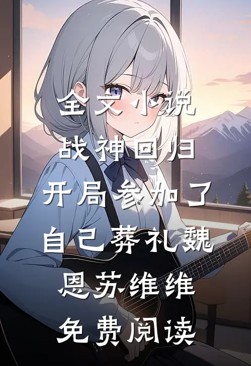 全文小说战神回归，开局参加了自己葬礼魏恩苏维维免费阅读