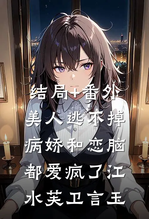 结局+番外美人逃不掉，病娇和恋脑都爱疯了江水芙卫言玉