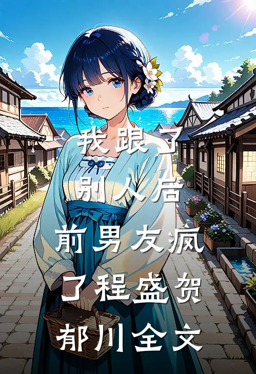 我跟了别人后，前男友疯了程盛贺郁川全文