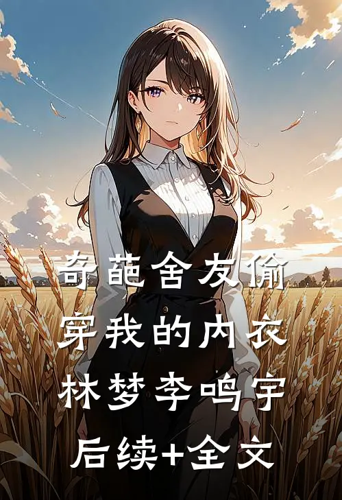 奇葩舍友偷穿我的内衣林梦李鸣宇后续+全文