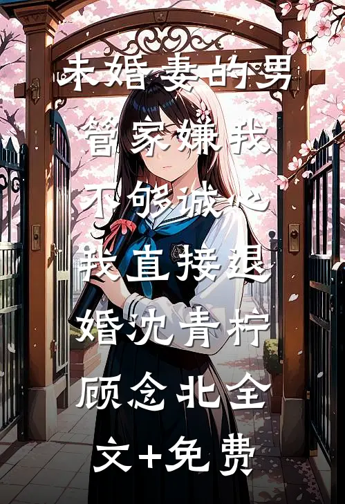 未婚妻的男管家嫌我不够诚心，我直接退婚沈青柠顾念北全文+免费