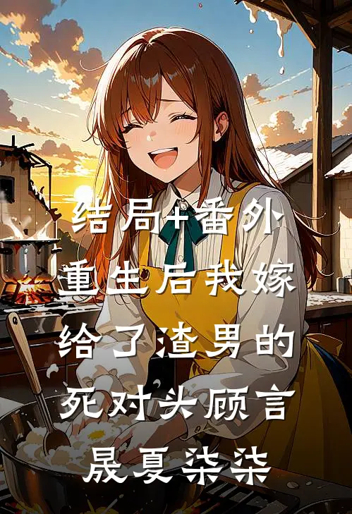 结局+番外重生后我嫁给了渣男的死对头顾言晟夏柒柒