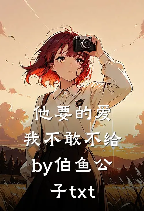 他要的爱，我不敢不给by伯鱼公子txt