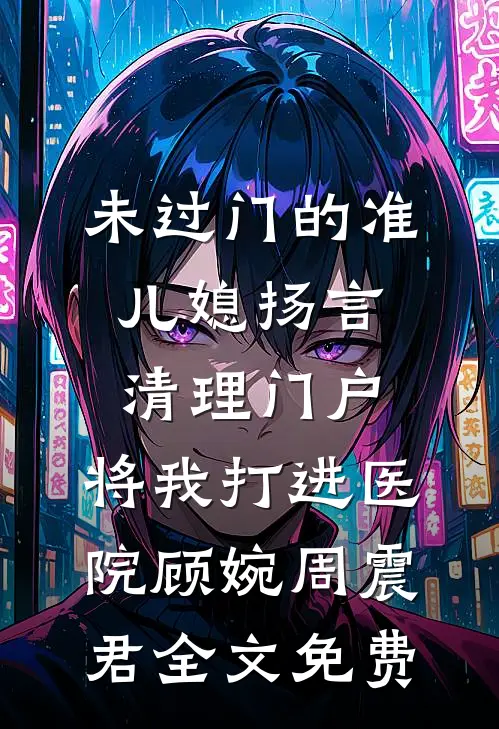 未过门的准儿媳扬言清理门户，将我打进医院顾婉周震君全文免费