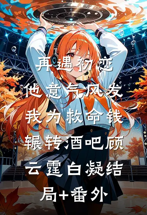 再遇初恋，他意气风发，我为救命钱辗转酒吧顾云霆白凝结局+番外