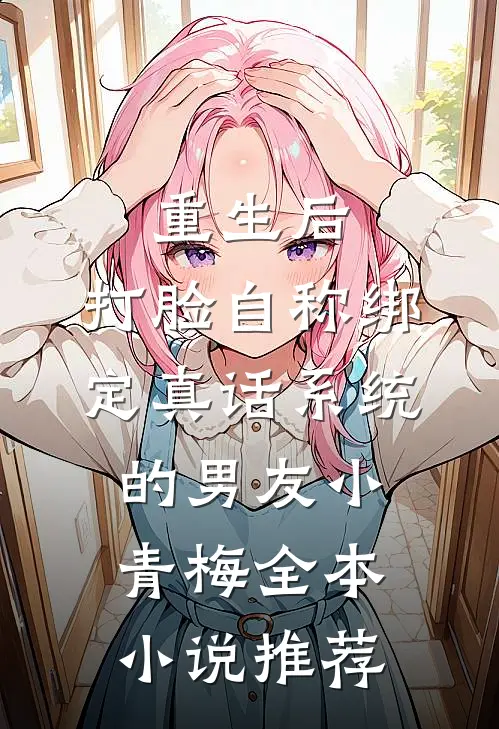 重生后，打脸自称绑定真话系统的男友小青梅全本小说推荐