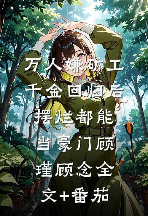 万人嫌矿工千金回归后，摆烂都能当豪门顾瑾顾念全文+番茄