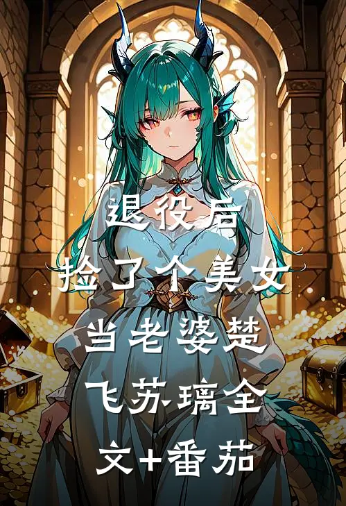 退役后，捡了个美女当老婆楚飞苏璃全文+番茄