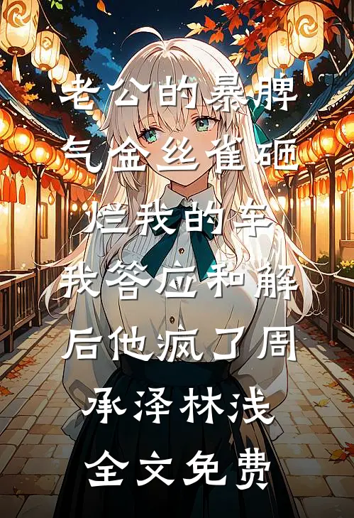 老公的暴脾气金丝雀砸烂我的车，我答应和解后他疯了周承泽林浅全文免费
