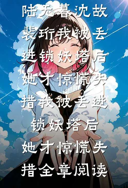 陆无暮沈故裴珩我被丢进锁妖塔后,她才惊慌失措我被丢进锁妖塔后,她才惊慌失措全章阅读