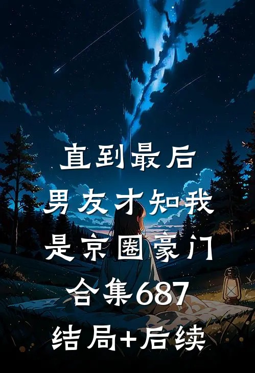 直到最后，男友才知我是京圈豪门合集687结局+后续