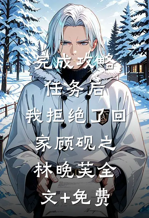 完成攻略任务后，我拒绝了回家顾砚之林晚芙全文+免费