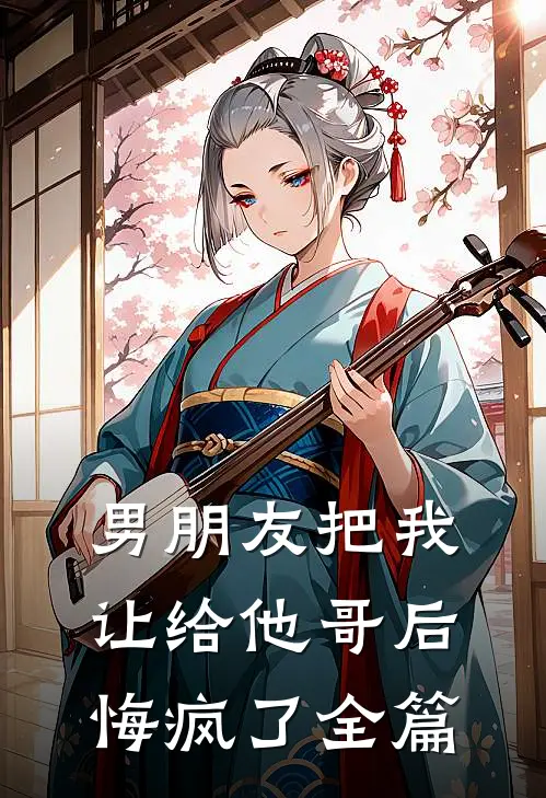 男朋友把我让给他哥后，悔疯了全篇