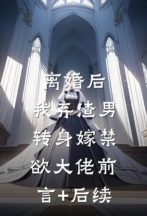 离婚后，我弃渣男转身嫁禁欲大佬前言+后续