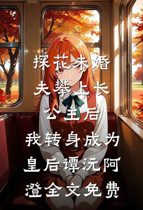 探花未婚夫攀上长公主后，我转身成为皇后谭沅阿澄全文免费