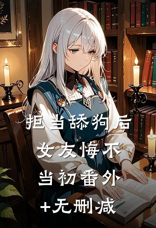 拒当舔狗后，女友悔不当初番外+无删减