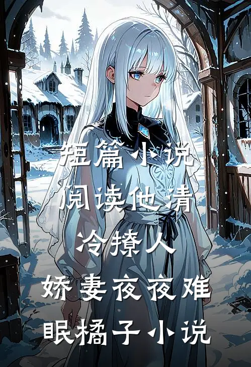 短篇小说阅读他清冷撩人,娇妻夜夜难眠橘子小说