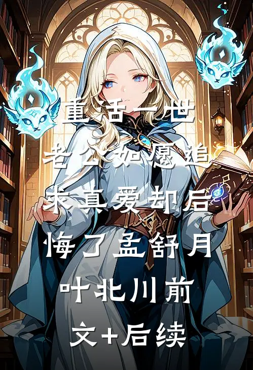 重活一世，老公如愿追求真爱却后悔了孟舒月叶北川前文+后续