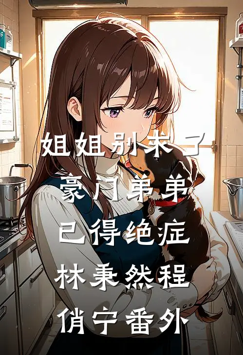 姐姐别求了，豪门弟弟已得绝症林秉然程俏宁 番外