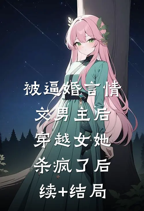 被逼婚言情文男主后，穿越女她杀疯了后续+结局