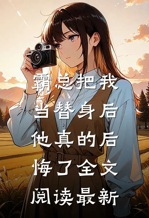 霸总把我当替身后，他真的后悔了全文阅读最新