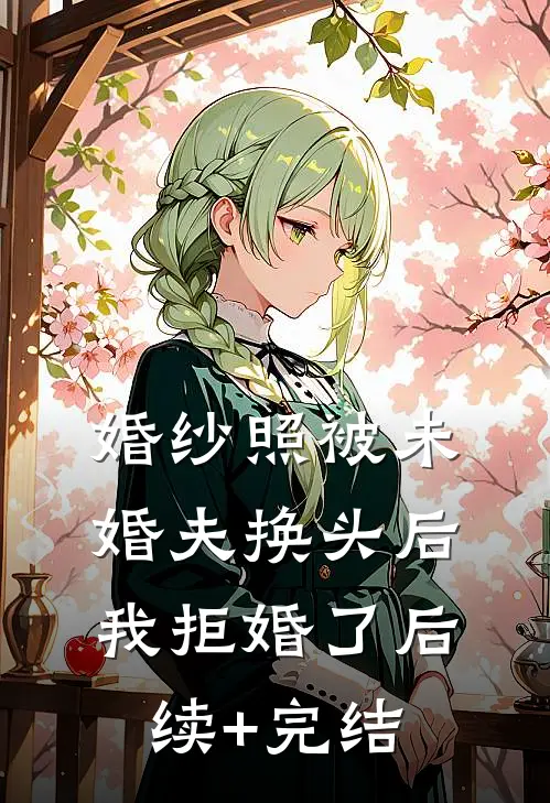 婚纱照被未婚夫换头后，我拒婚了后续+完结