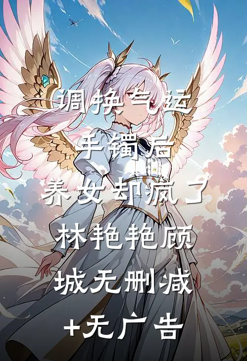 调换气运手镯后，养女却疯了林艳艳顾城无删减+无广告