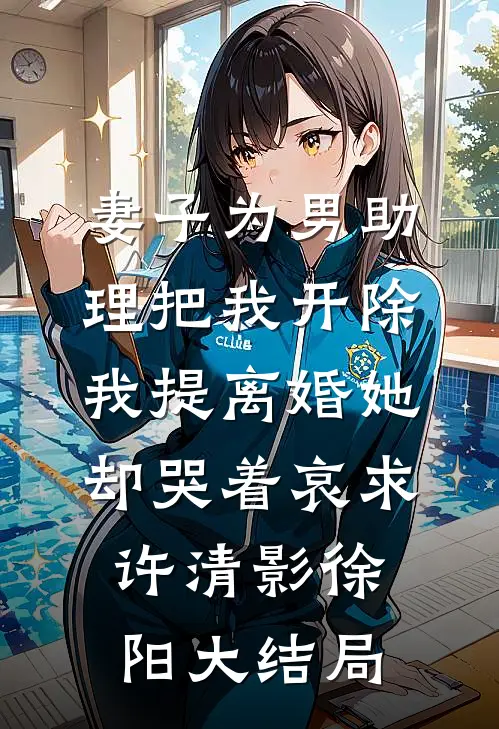 妻子为男助理把我开除，我提离婚她却哭着哀求许清影徐阳大结局