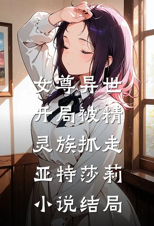 女尊异世，开局被精灵族抓走亚特莎莉小说结局