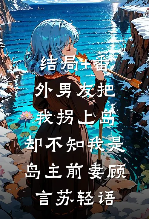 结局+番外男友把我拐上岛，却不知我是岛主前妻顾言苏轻语