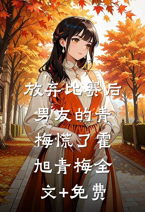 放弃比赛后，男友的青梅慌了霍旭青梅全文+免费
