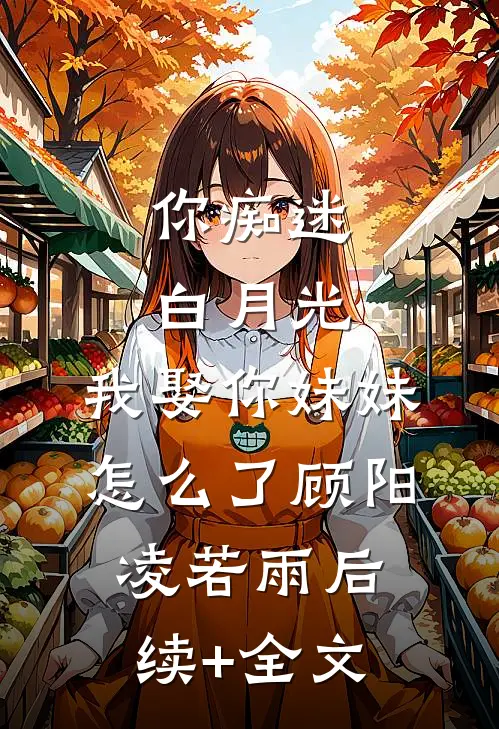 你痴迷白月光，我娶你妹妹怎么了顾阳凌若雨后续+全文