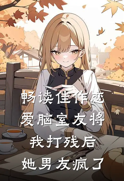 畅读佳作恋爱脑室友将我打残后，她男友疯了