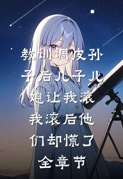 教训调皮孙子后儿子儿媳让我滚，我滚后他们却慌了全章节