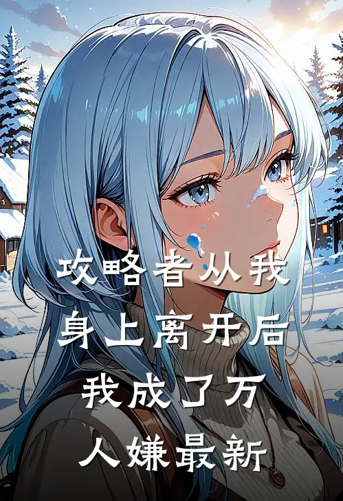 攻略者从我身上离开后，我成了万人嫌最新
